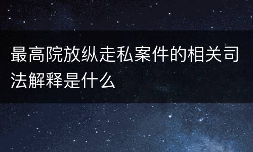 最高院放纵走私案件的相关司法解释是什么