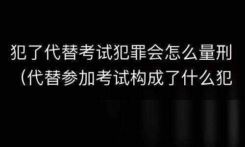 犯了代替考试犯罪会怎么量刑（代替参加考试构成了什么犯罪）