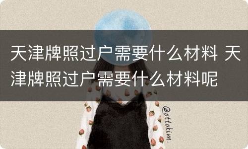 天津牌照过户需要什么材料 天津牌照过户需要什么材料呢