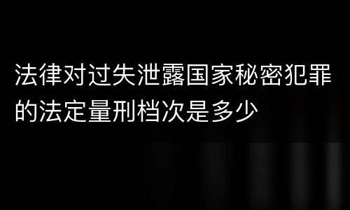 法律对过失泄露国家秘密犯罪的法定量刑档次是多少