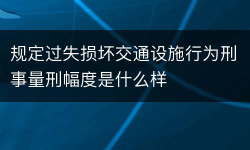 规定过失损坏交通设施行为刑事量刑幅度是什么样