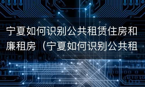 宁夏如何识别公共租赁住房和廉租房（宁夏如何识别公共租赁住房和廉租房呢）