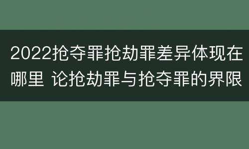 2022抢夺罪抢劫罪差异体现在哪里 论抢劫罪与抢夺罪的界限
