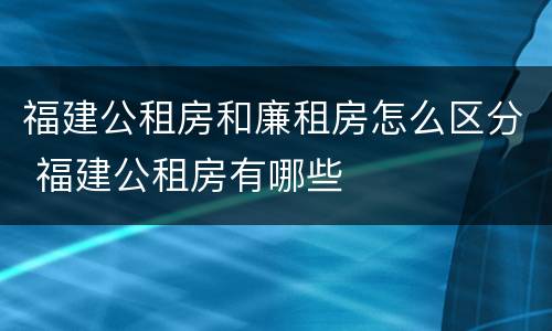 福建公租房和廉租房怎么区分 福建公租房有哪些
