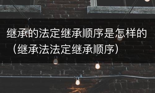 继承的法定继承顺序是怎样的（继承法法定继承顺序）