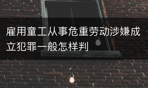 雇用童工从事危重劳动涉嫌成立犯罪一般怎样判