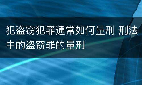 犯盗窃犯罪通常如何量刑 刑法中的盗窃罪的量刑
