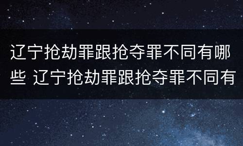 辽宁抢劫罪跟抢夺罪不同有哪些 辽宁抢劫罪跟抢夺罪不同有哪些