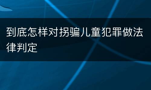 到底怎样对拐骗儿童犯罪做法律判定