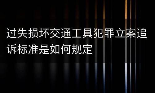 过失损坏交通工具犯罪立案追诉标准是如何规定