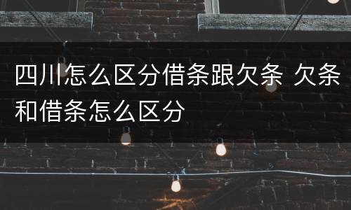 四川怎么区分借条跟欠条 欠条和借条怎么区分