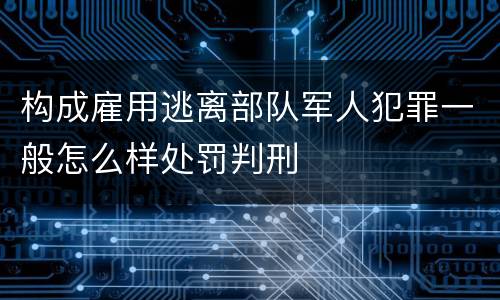 构成雇用逃离部队军人犯罪一般怎么样处罚判刑