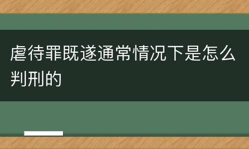 虐待罪既遂通常情况下是怎么判刑的