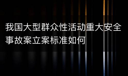 我国大型群众性活动重大安全事故案立案标准如何