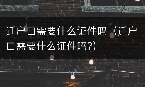 迁户口需要什么证件吗（迁户口需要什么证件吗?）