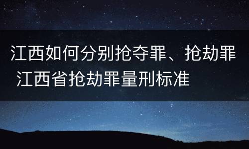 江西如何分别抢夺罪、抢劫罪 江西省抢劫罪量刑标准