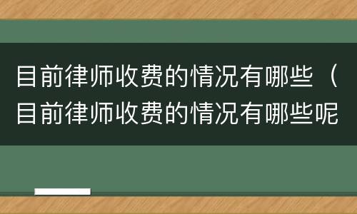 目前律师收费的情况有哪些（目前律师收费的情况有哪些呢）