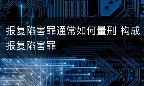 报复陷害罪通常如何量刑 构成报复陷害罪