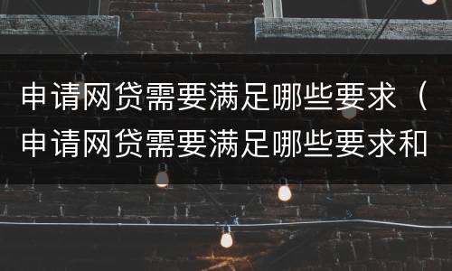申请网贷需要满足哪些要求（申请网贷需要满足哪些要求和条件）