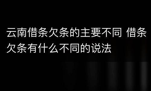 云南借条欠条的主要不同 借条欠条有什么不同的说法