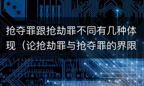 抢夺罪跟抢劫罪不同有几种体现（论抢劫罪与抢夺罪的界限）