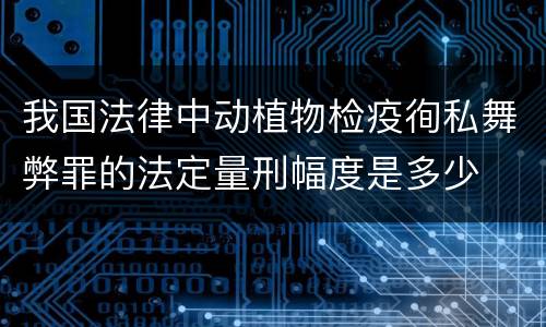 我国法律中动植物检疫徇私舞弊罪的法定量刑幅度是多少