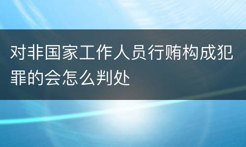 对非国家工作人员行贿构成犯罪的会怎么判处