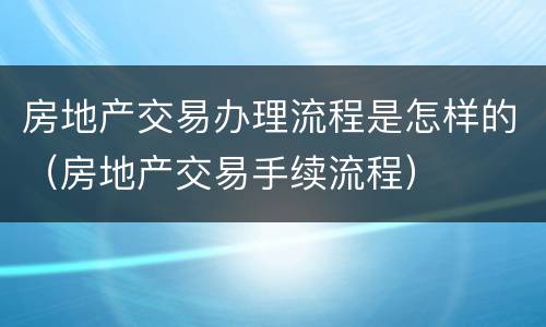 房地产交易办理流程是怎样的（房地产交易手续流程）