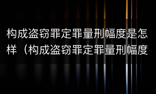 构成盗窃罪定罪量刑幅度是怎样（构成盗窃罪定罪量刑幅度是怎样定的）