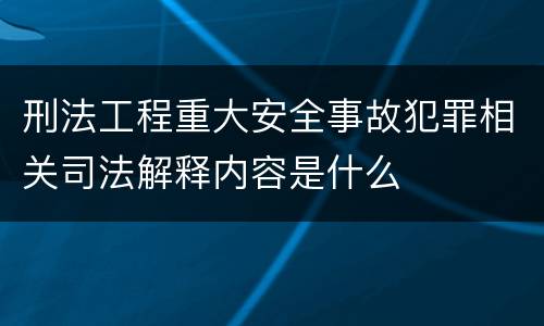 刑法工程重大安全事故犯罪相关司法解释内容是什么