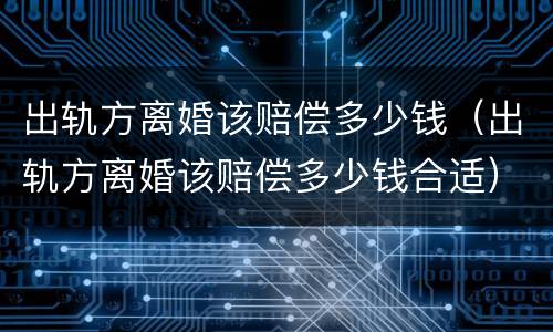 出轨方离婚该赔偿多少钱（出轨方离婚该赔偿多少钱合适）