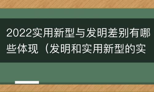 2022实用新型与发明差别有哪些体现（发明和实用新型的实用性）