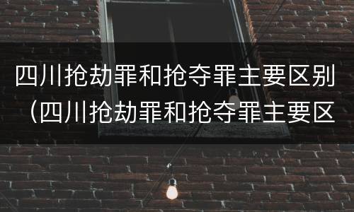 四川抢劫罪和抢夺罪主要区别（四川抢劫罪和抢夺罪主要区别在于）