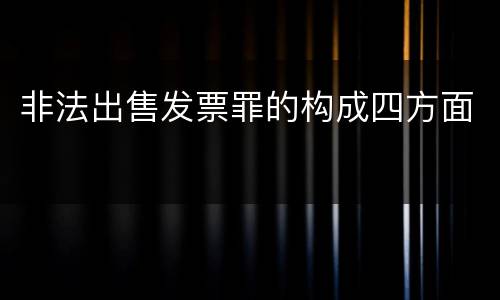 非法出售发票罪的构成四方面