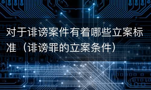对于诽谤案件有着哪些立案标准（诽谤罪的立案条件）