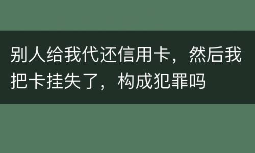 别人给我代还信用卡，然后我把卡挂失了，构成犯罪吗