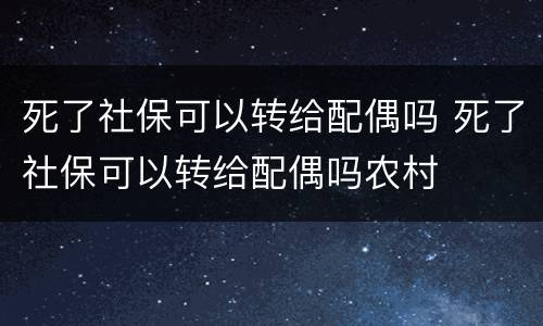 死了社保可以转给配偶吗 死了社保可以转给配偶吗农村