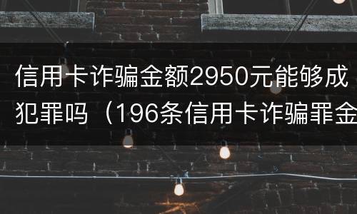 信用卡诈骗金额2950元能够成犯罪吗（196条信用卡诈骗罪金额）