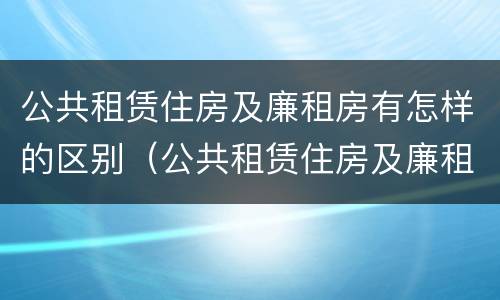 公共租赁住房及廉租房有怎样的区别（公共租赁住房及廉租房有怎样的区别和联系）