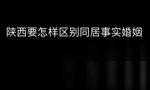 陕西要怎样区别同居事实婚姻