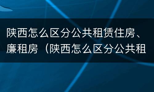 陕西怎么区分公共租赁住房、廉租房（陕西怎么区分公共租赁住房,廉租房和公租房）