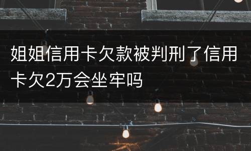 姐姐信用卡欠款被判刑了信用卡欠2万会坐牢吗