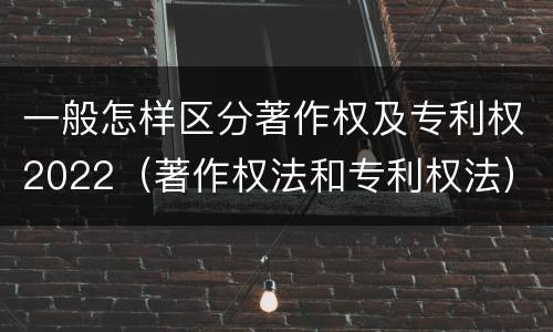 一般怎样区分著作权及专利权2022（著作权法和专利权法）