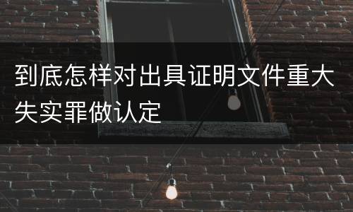 到底怎样对出具证明文件重大失实罪做认定