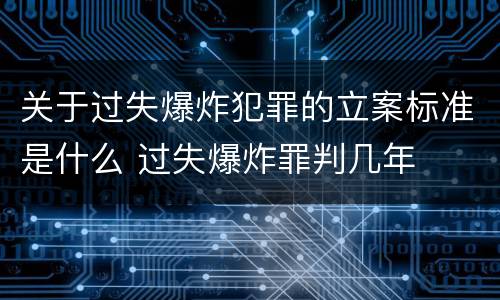 关于过失爆炸犯罪的立案标准是什么 过失爆炸罪判几年