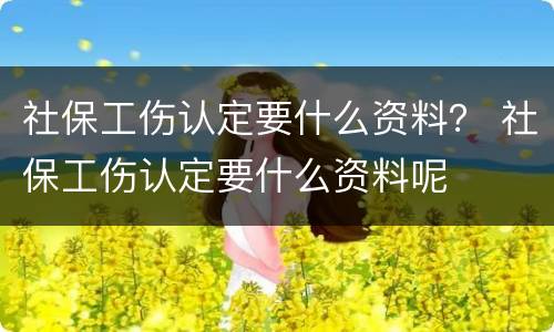 社保工伤认定要什么资料？ 社保工伤认定要什么资料呢