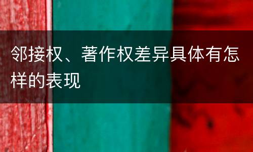 邻接权、著作权差异具体有怎样的表现