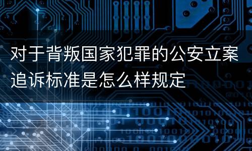 对于背叛国家犯罪的公安立案追诉标准是怎么样规定