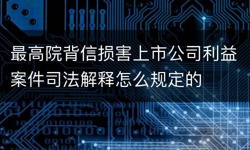 最高院背信损害上市公司利益案件司法解释怎么规定的