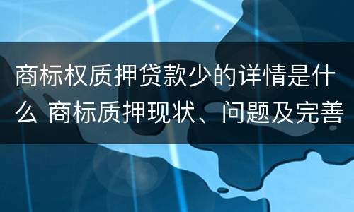 商标权质押贷款少的详情是什么 商标质押现状、问题及完善